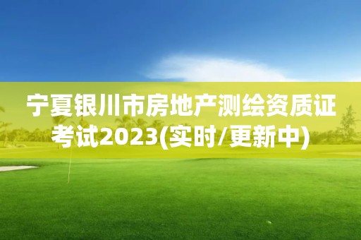 宁夏银川市房地产测绘资质证考试2023(实时/更新中)