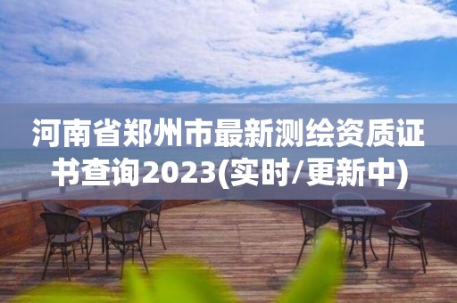 河南省郑州市最新测绘资质证书查询2023(实时/更新中)