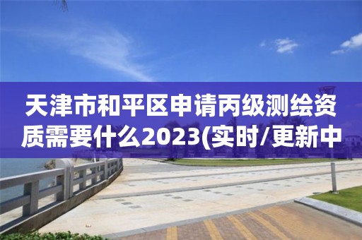 天津市和平区申请丙级测绘资质需要什么2023(实时/更新中)