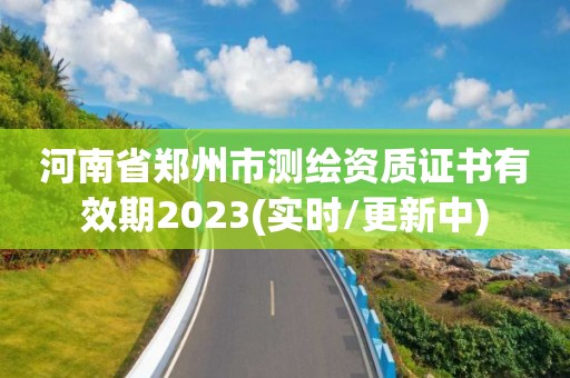 河南省郑州市测绘资质证书有效期2023(实时/更新中)