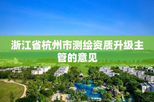 浙江省杭州市测绘资质升级主管的意见