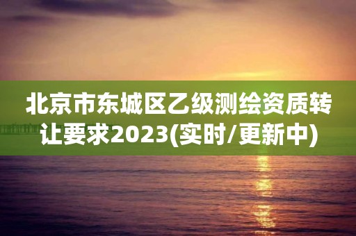 北京市东城区乙级测绘资质转让要求2023(实时/更新中)