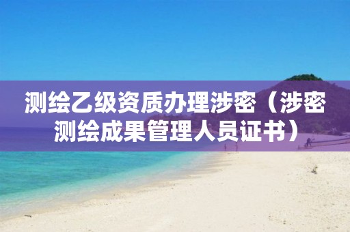 测绘乙级资质办理涉密（涉密测绘成果管理人员证书）