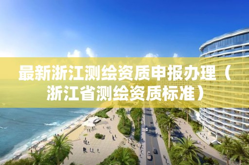 最新浙江测绘资质申报办理（浙江省测绘资质标准）