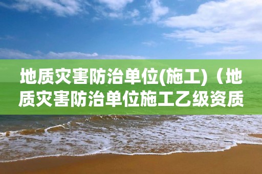 地质灾害防治单位(施工)（地质灾害防治单位施工乙级资质证书施工范围）