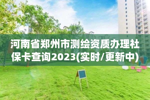 河南省郑州市测绘资质办理社保卡查询2023(实时/更新中)