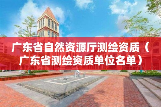 广东省自然资源厅测绘资质（广东省测绘资质单位名单）