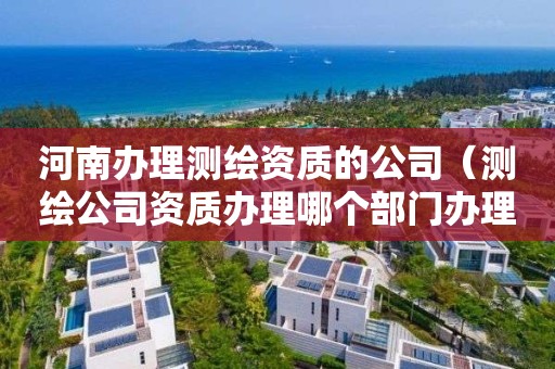 河南办理测绘资质的公司（测绘公司资质办理哪个部门办理）