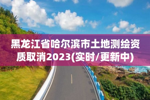 黑龙江省哈尔滨市土地测绘资质取消2023(实时/更新中)