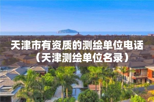 天津市有资质的测绘单位电话（天津测绘单位名录）