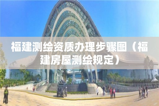 福建测绘资质办理步骤图（福建房屋测绘规定）