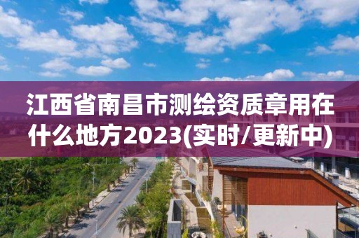 江西省南昌市测绘资质章用在什么地方2023(实时/更新中)