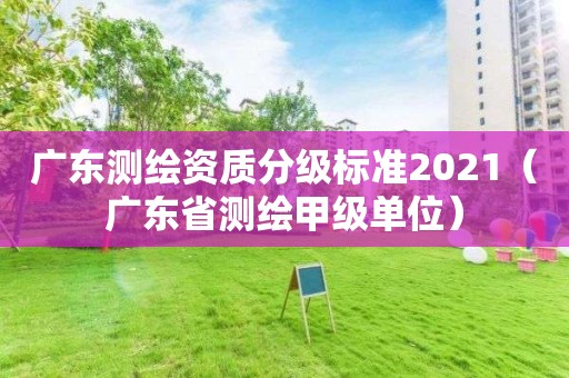 广东测绘资质分级标准2021（广东省测绘甲级单位）