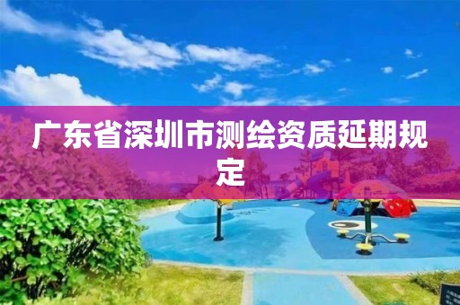 广东省深圳市测绘资质延期规定