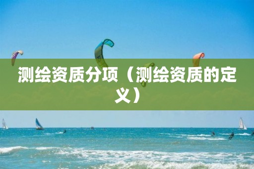 测绘资质分项（测绘资质的定义）