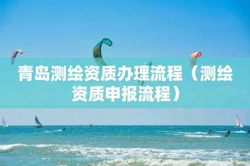 青岛测绘资质办理流程（测绘资质申报流程）