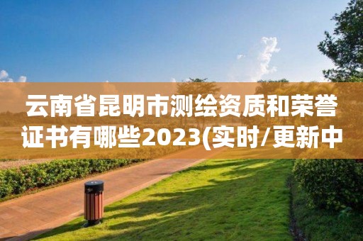 云南省昆明市测绘资质和荣誉证书有哪些2023(实时/更新中)