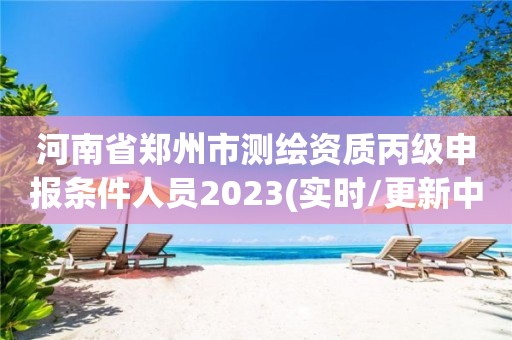 河南省郑州市测绘资质丙级申报条件人员2023(实时/更新中)