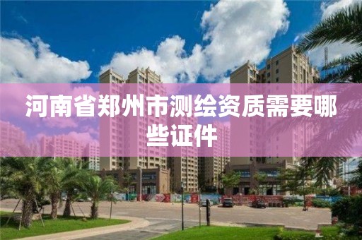 河南省郑州市测绘资质需要哪些证件