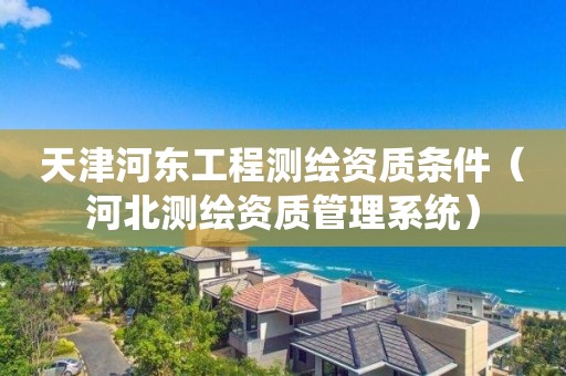 天津河东工程测绘资质条件（河北测绘资质管理系统）