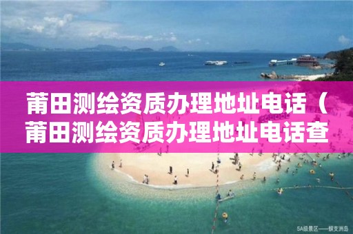 莆田测绘资质办理地址电话（莆田测绘资质办理地址电话查询）