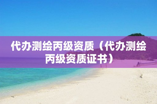 代办测绘丙级资质（代办测绘丙级资质证书）