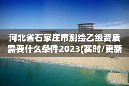 河北省石家庄市测绘乙级资质需要什么条件2023(实时/更新中)