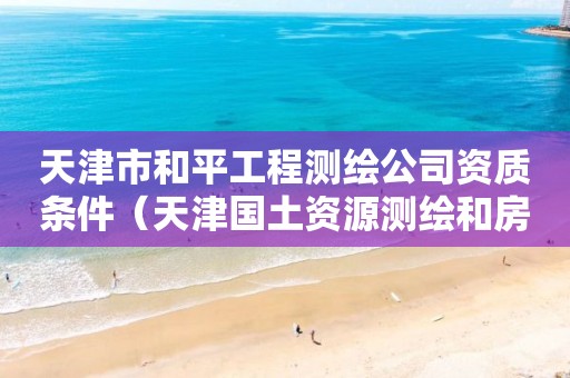 天津市和平工程测绘公司资质条件（天津国土资源测绘和房屋测量中心怎么样）