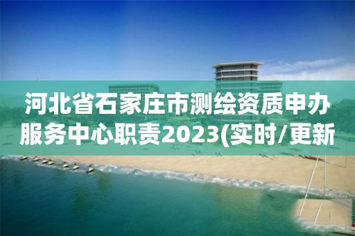 河北省石家庄市测绘资质申办服务中心职责2023(实时/更新中)