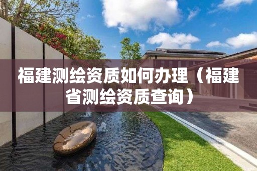 福建测绘资质如何办理（福建省测绘资质查询）