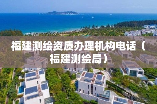 福建测绘资质办理机构电话（福建测绘局）