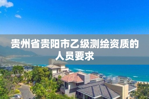 贵州省贵阳市乙级测绘资质的人员要求