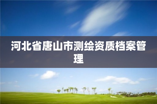 河北省唐山市测绘资质档案管理