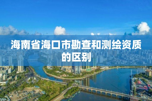 海南省海口市勘查和测绘资质的区别