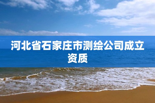 河北省石家庄市测绘公司成立资质