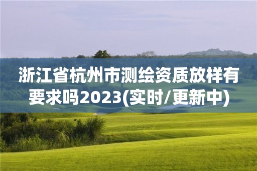 浙江省杭州市测绘资质放样有要求吗2023(实时/更新中)