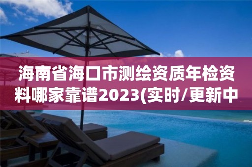 海南省海口市测绘资质年检资料哪家靠谱2023(实时/更新中)