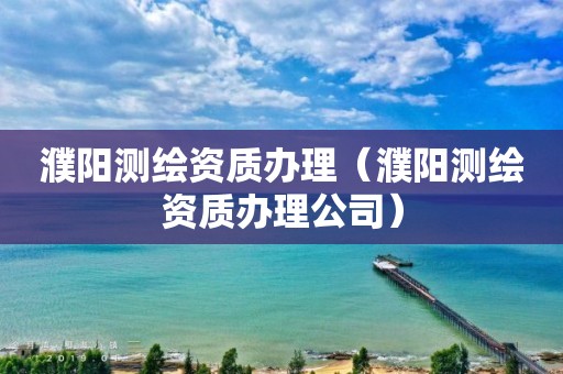 濮阳测绘资质办理（濮阳测绘资质办理公司）