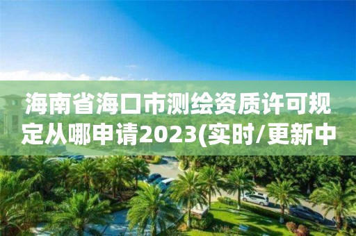 海南省海口市测绘资质许可规定从哪申请2023(实时/更新中)