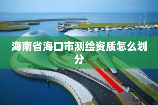 海南省海口市测绘资质怎么划分