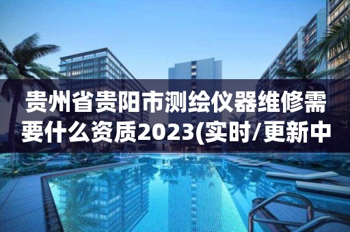 贵州省贵阳市测绘仪器维修需要什么资质2023(实时/更新中)