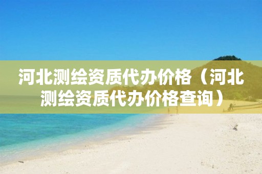 河北测绘资质代办价格（河北测绘资质代办价格查询）