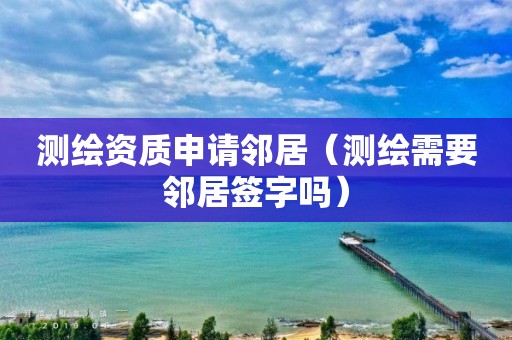 测绘资质申请邻居（测绘需要邻居签字吗）