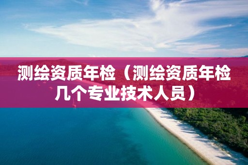 测绘资质年检（测绘资质年检几个专业技术人员）