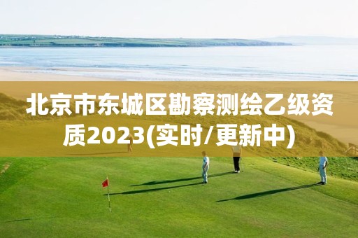 北京市东城区勘察测绘乙级资质2023(实时/更新中)