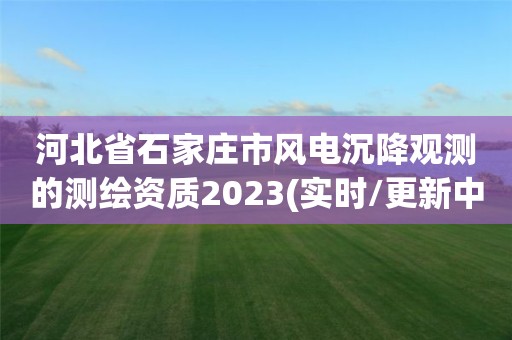 河北省石家庄市风电沉降观测的测绘资质2023(实时/更新中)