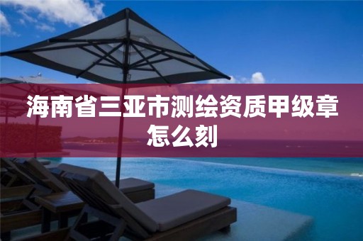 海南省三亚市测绘资质甲级章怎么刻