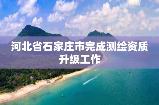 河北省石家庄市完成测绘资质升级工作