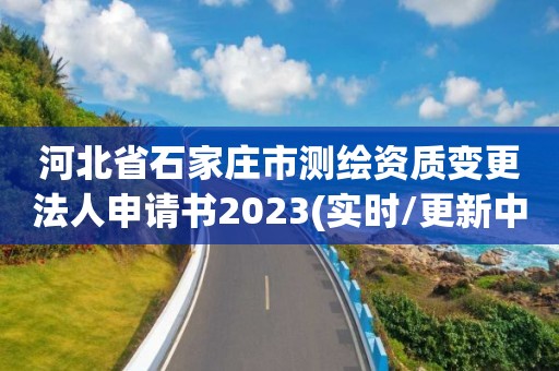 河北省石家庄市测绘资质变更法人申请书2023(实时/更新中)