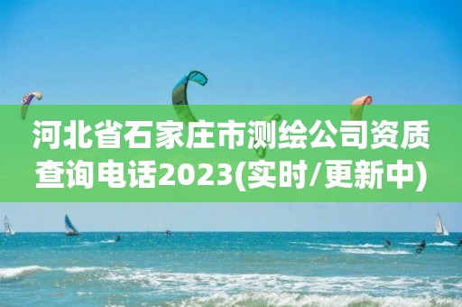 河北省石家庄市测绘公司资质查询电话2023(实时/更新中)